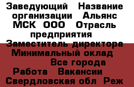 Заведующий › Название организации ­ Альянс-МСК, ООО › Отрасль предприятия ­ Заместитель директора › Минимальный оклад ­ 35 000 - Все города Работа » Вакансии   . Свердловская обл.,Реж г.